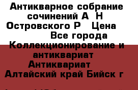 Антикварное собрание сочинений А. Н. Островского Р › Цена ­ 6 000 - Все города Коллекционирование и антиквариат » Антиквариат   . Алтайский край,Бийск г.